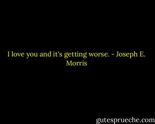 I love you and it's getting worse. - Joseph E. Morris
