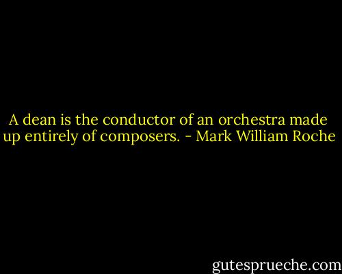 A dean is the conductor of an orchestra made up entirely of composers. - Mark William Roche