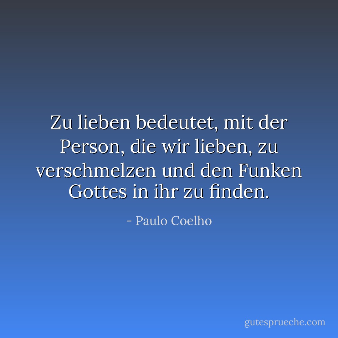 Zu lieben bedeutet, mit der Person, die wir lieben, zu verschmelzen und den Funken Gottes in ihr zu finden. - Paulo Coelho<