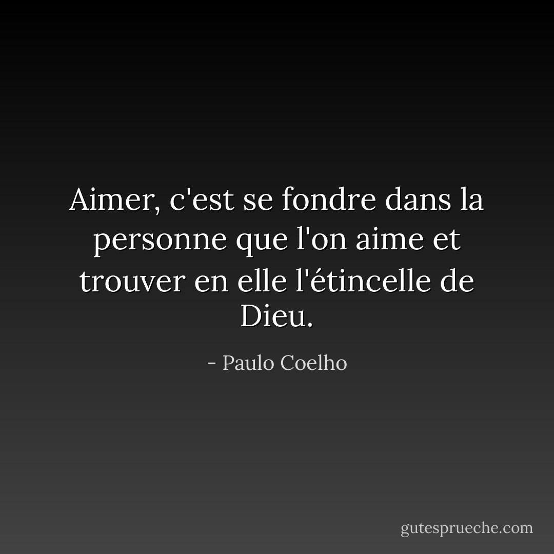 Aimer, c'est se fondre dans la personne que l'on aime et trouver en elle l'étincelle de Dieu. - Paulo Coelho