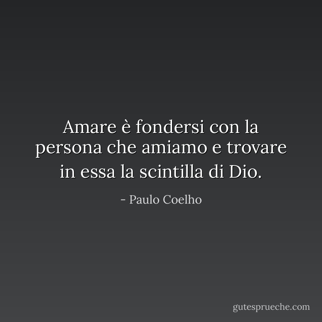 Amare è fondersi con la persona che amiamo e trovare in essa la scintilla di Dio. - Paulo Coelho