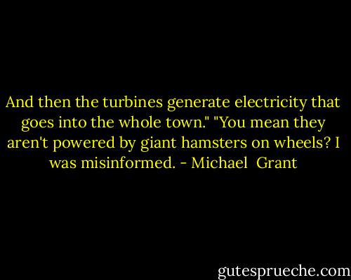 And then the turbines generate electricity that goes into the whole town."<br />"You mean they aren't powered by giant hamsters on wheels? I was misinformed. - Michael  Grant
