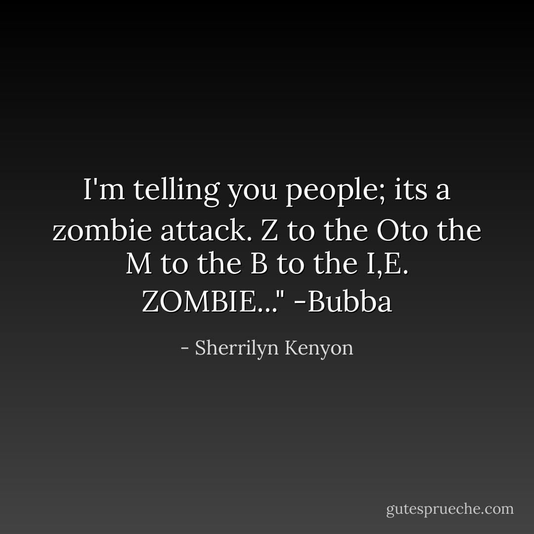 I'm telling you people; its a zombie attack. Z to the Oto the M to the B to the I,E. ZOMBIE..." -Bubba - Sherrilyn Kenyon