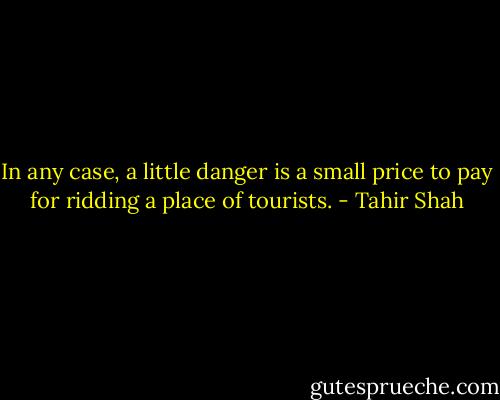 In any case, a little danger is a small price to pay for ridding a place of tourists. - Tahir Shah