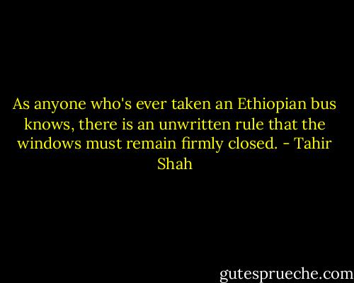 As anyone who's ever taken an Ethiopian bus knows, there is an unwritten rule that the windows must remain firmly closed. - Tahir Shah
