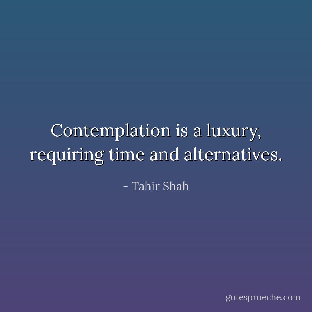 Contemplation is a luxury, requiring time and alternatives. - Tahir Shah