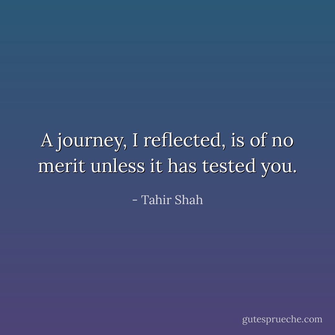 A journey, I reflected, is of no merit unless it has tested you. - Tahir Shah