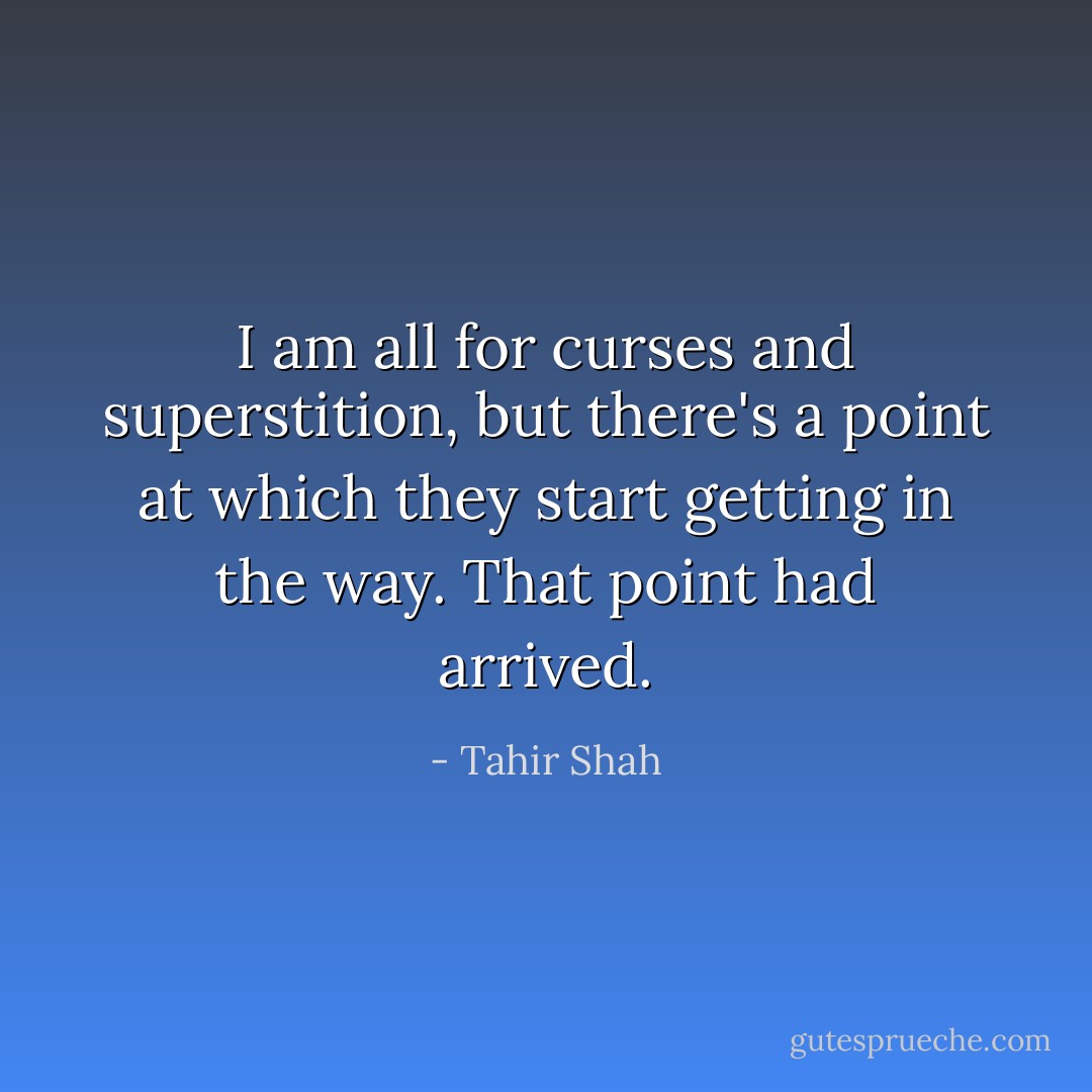 I am all for curses and superstition, but there's a point at which they start getting in the way. That point had arrived. - Tahir Shah