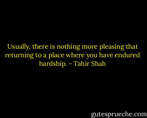 Usually, there is nothing more pleasing that returning to a place where you have endured hardship. - Tahir Shah