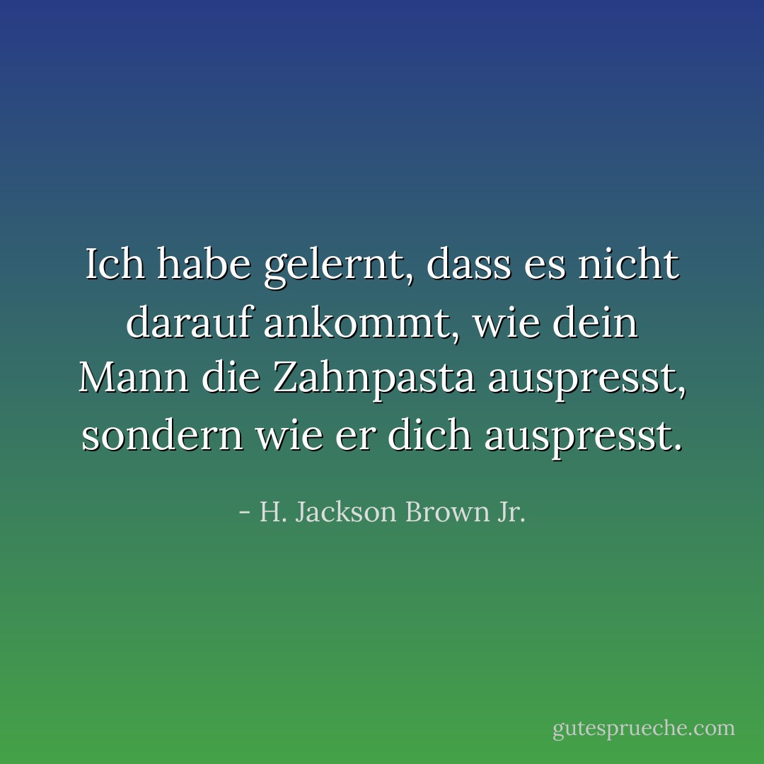 Ich habe gelernt, dass es nicht darauf ankommt, wie dein Mann die Zahnpasta auspresst, sondern wie er dich auspresst. - H. Jackson Brown Jr.<