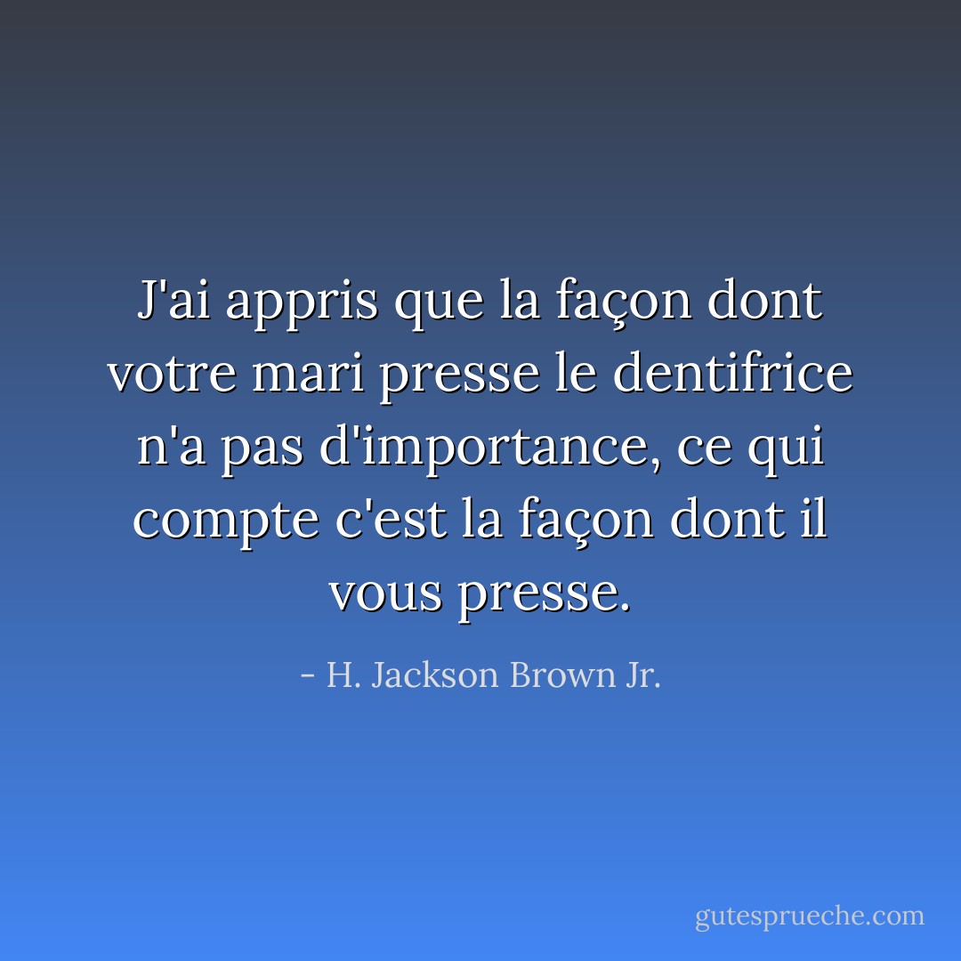 J'ai appris que la façon dont votre mari presse le dentifrice n'a pas d'importance, ce qui compte c'est la façon dont il vous presse. - H. Jackson Brown Jr.