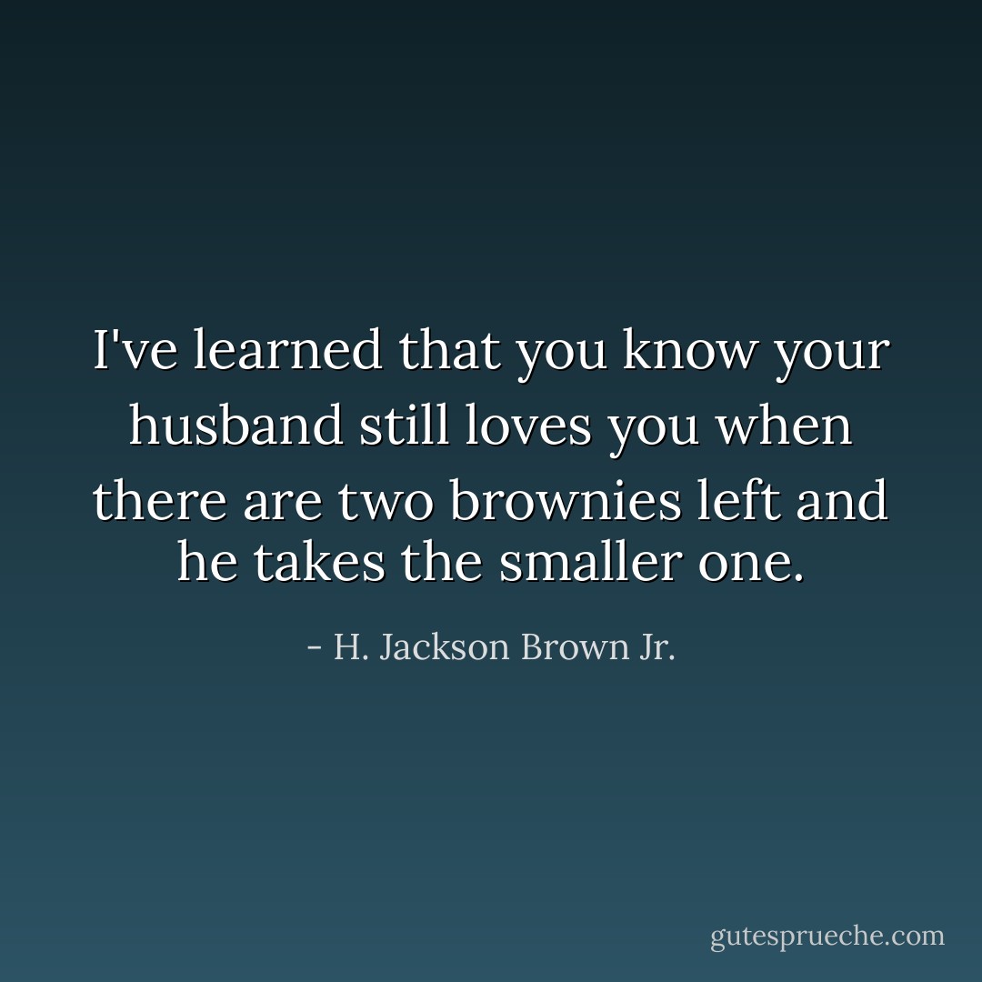I've learned that you know your husband still loves you when there are two brownies left and he takes the smaller one. - H. Jackson Brown Jr.