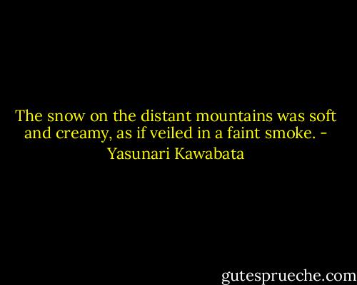The snow on the distant mountains was soft and creamy, as if veiled in a faint smoke. - Yasunari Kawabata