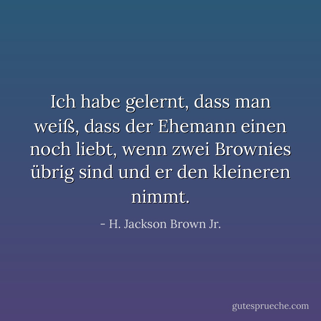 Ich habe gelernt, dass man weiß, dass der Ehemann einen noch liebt, wenn zwei Brownies übrig sind und er den kleineren nimmt. - H. Jackson Brown Jr.<