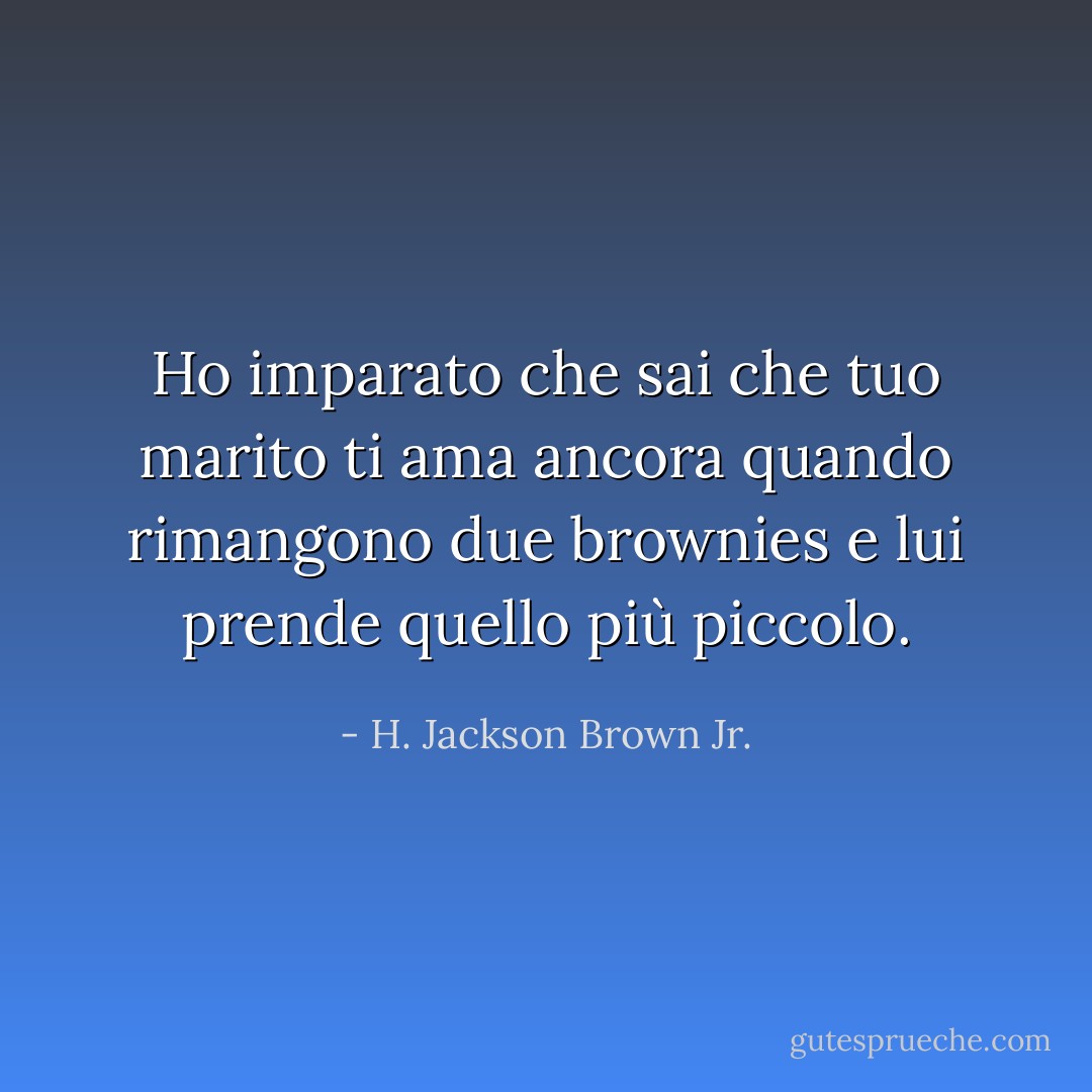 Ho imparato che sai che tuo marito ti ama ancora quando rimangono due brownies e lui prende quello più piccolo. - H. Jackson Brown Jr.