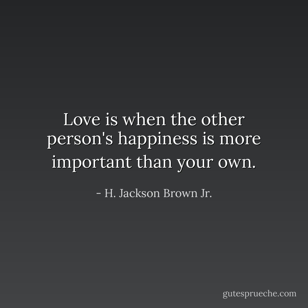 Love is when the other person's happiness is more important than your own. - H. Jackson Brown Jr.