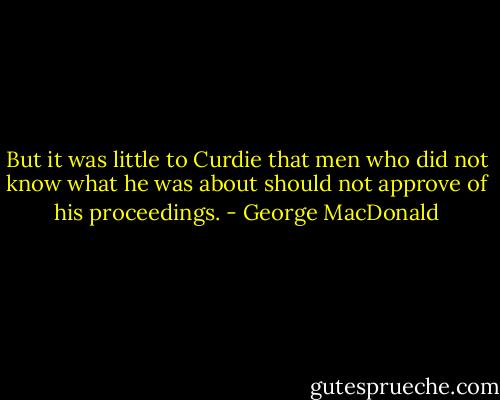 But it was little to Curdie that men who did not know what he was about should not approve of his proceedings. - George MacDonald