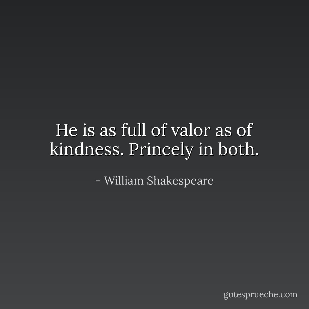 He is as full of valor as of kindness. Princely in both. - William Shakespeare