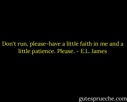 Don't run, please-have a little faith in me and a little patience. Please. - E.L. James