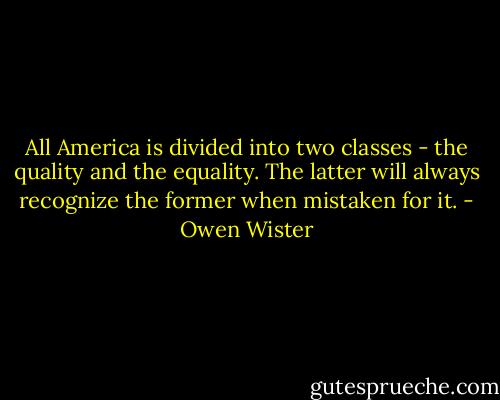 All America is divided into two classes - the quality and the equality. The latter will always recognize the former when mistaken for it. - Owen Wister
