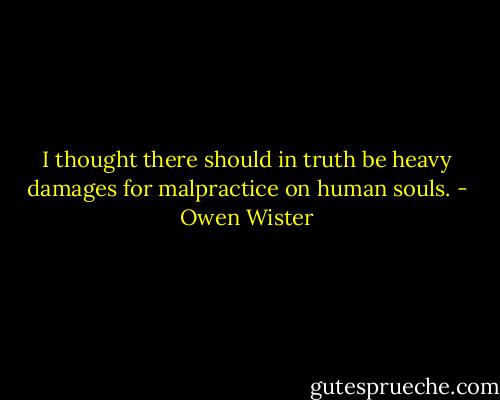 I thought there should in truth be heavy damages for malpractice on human souls. - Owen Wister