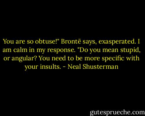 You are so obtuse!" Brontë says, exasperated.<br />I am calm in my response. "Do you mean stupid, or angular? You need to be more specific with your insults. - Neal Shusterman