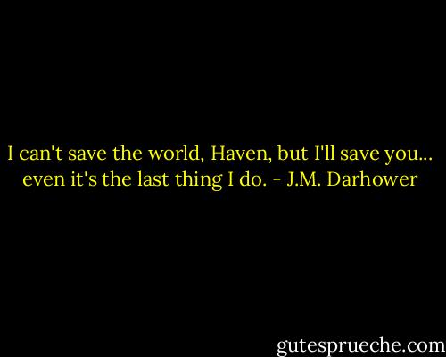 I can't save the world, Haven, but I'll save you... even it's the last thing I do. - J.M. Darhower