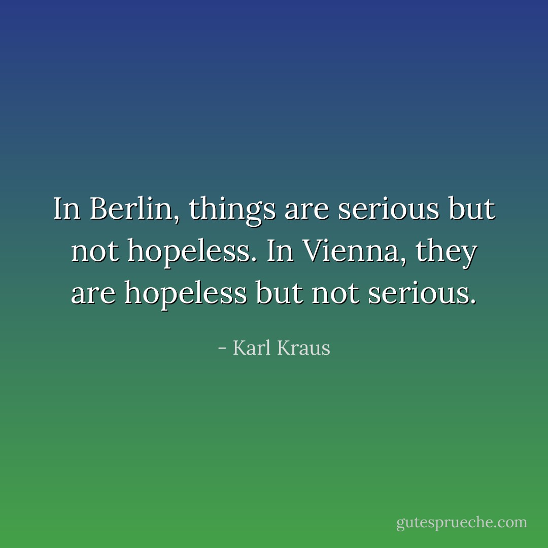 In Berlin, things are serious but not hopeless. In Vienna, they are hopeless but not serious. - Karl Kraus