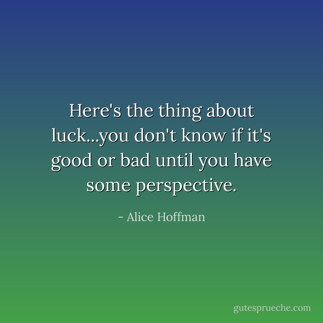 Here's the thing about luck...you don't know if it's good or bad until you have some perspective. - Alice Hoffman