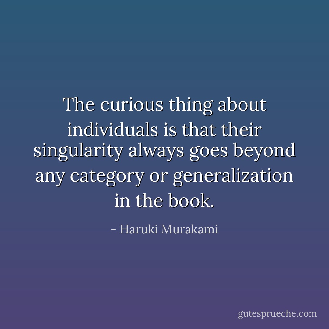 The curious thing about individuals is that their singularity always goes beyond any category or generalization in the book. - Haruki Murakami