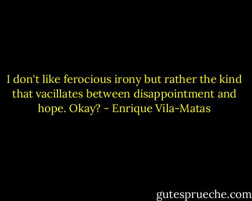 I don't like ferocious irony but rather the kind that vacillates between disappointment and hope. Okay? - Enrique Vila-Matas