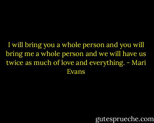 I will bring you a whole person and you will bring me a whole person and we will have us twice as much of love and everything. - Mari Evans