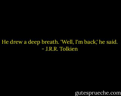 He drew a deep breath. 'Well, I'm back,' he said. - J.R.R. Tolkien
