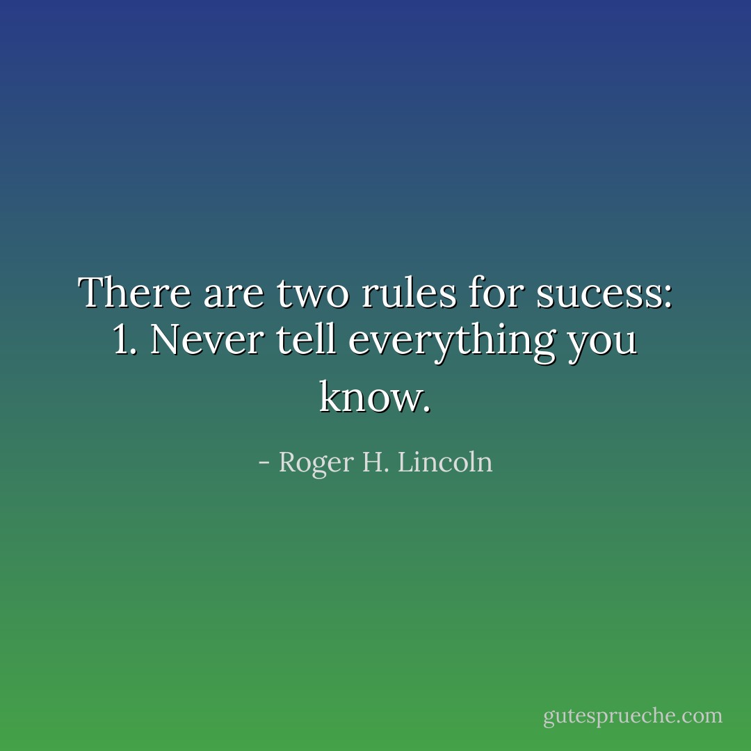 There are two rules for sucess:<br />1. Never tell everything you know. - Roger H. Lincoln