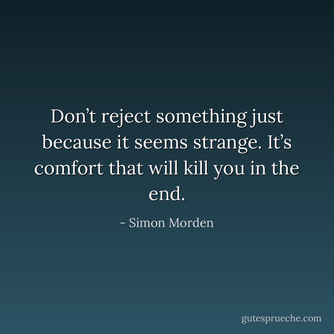 Don’t reject something just because it seems strange. It’s comfort that will kill you in the end. - Simon Morden