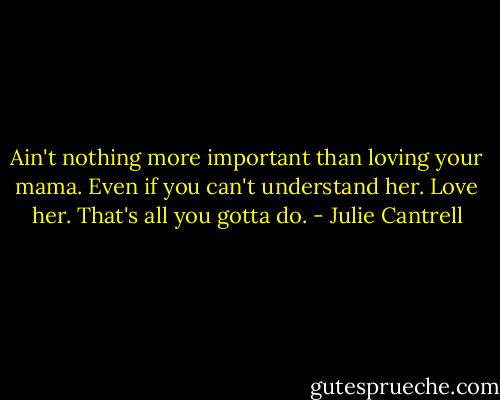Ain't nothing more important than loving your mama. Even if you can't understand her. Love her. That's all you gotta do. - Julie Cantrell