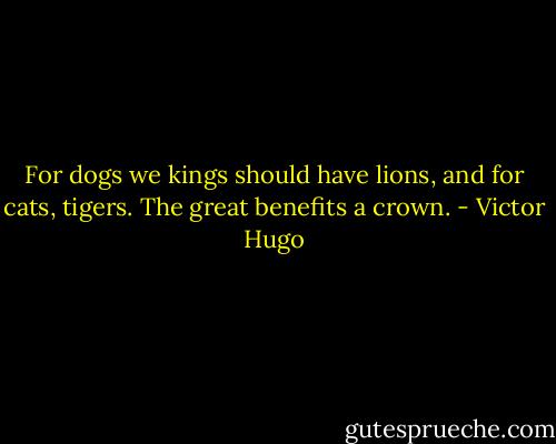 For dogs we kings should have lions, and for cats, tigers. The great benefits a crown. - Victor Hugo