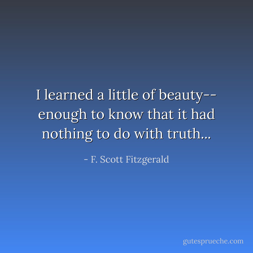 I learned a little of beauty-- enough to know that it had nothing to do with truth... - F. Scott Fitzgerald