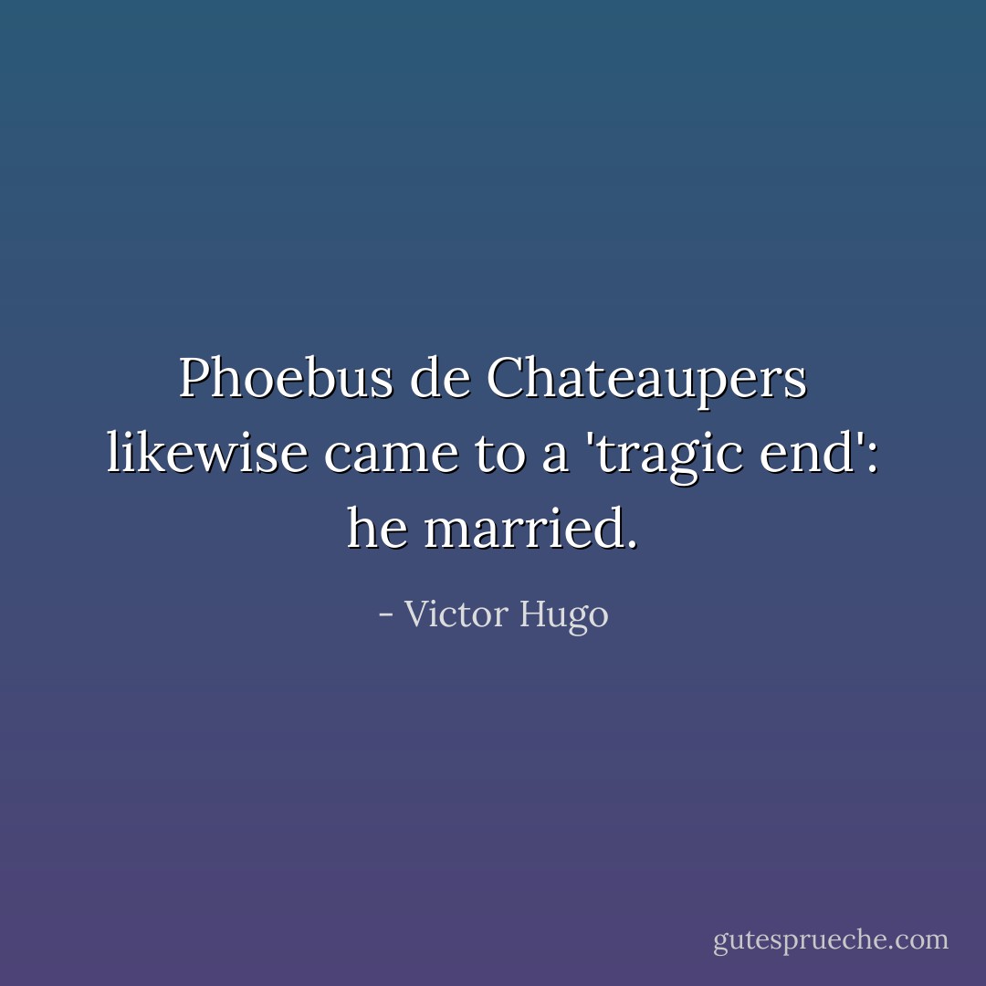 Phoebus de Chateaupers likewise came to a 'tragic end': he married. - Victor Hugo