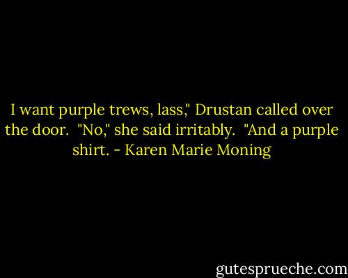 I want purple trews, lass," Drustan called over the door. <br />"No," she said irritably. <br />"And a purple shirt. - Karen Marie Moning