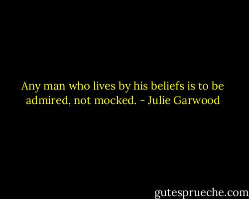 Any man who lives by his beliefs is to be admired, not mocked. - Julie Garwood