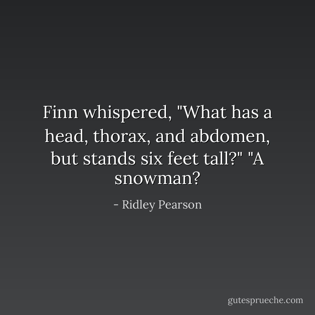 Finn whispered, "What has a head, thorax, and abdomen, but stands six feet tall?"<br />"A snowman? - Ridley Pearson