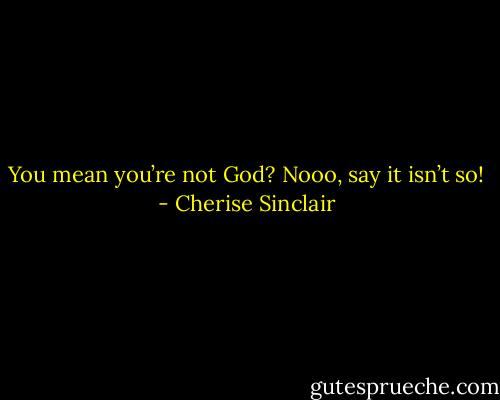 You mean you’re not God? Nooo, say it isn’t so! - Cherise Sinclair
