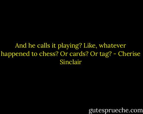 And he calls it playing? Like, whatever happened to chess? Or cards? Or tag? - Cherise Sinclair