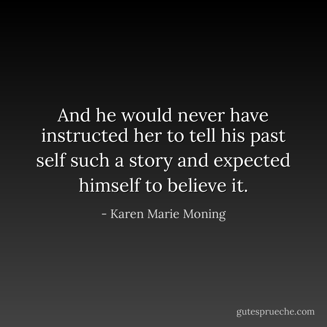 And he would never have instructed her to tell his past self such a story and expected himself to believe it. - Karen Marie Moning