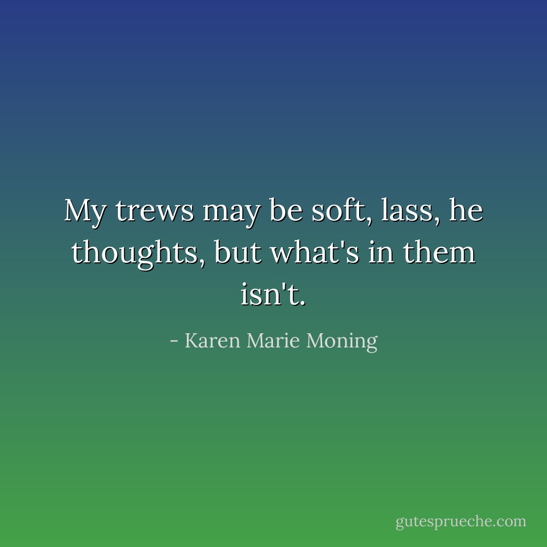 <i>My trews may be soft, lass,</i> he thoughts, <i>but what's in them isn't.</i> - Karen Marie Moning