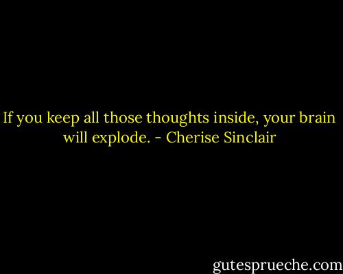 If you keep all those thoughts inside, your brain will explode. - Cherise Sinclair