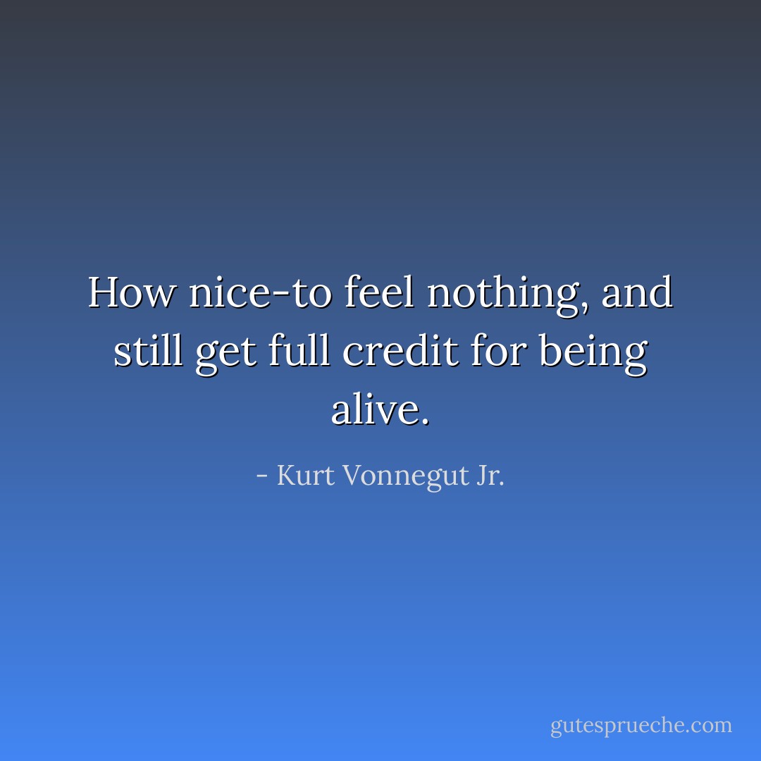 How nice-to feel nothing, and still get full credit for being alive. - Kurt Vonnegut Jr.