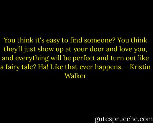 You think it's easy to find someone? You think they'll just show up at your door and love you, and everything will be perfect and turn out like a fairy tale? Ha! Like that ever happens. - Kristin Walker