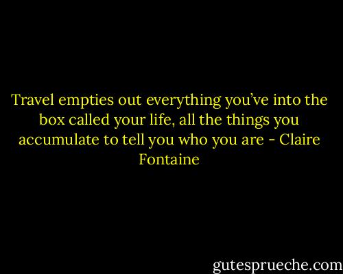 Travel empties out everything you’ve into the box called your life, all the things you accumulate to tell you who you are - Claire Fontaine